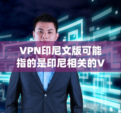 VPN印尼文版可能指的是印尼相关的VPN服务或平台名称。以下是一些可能的VPN平台和信息