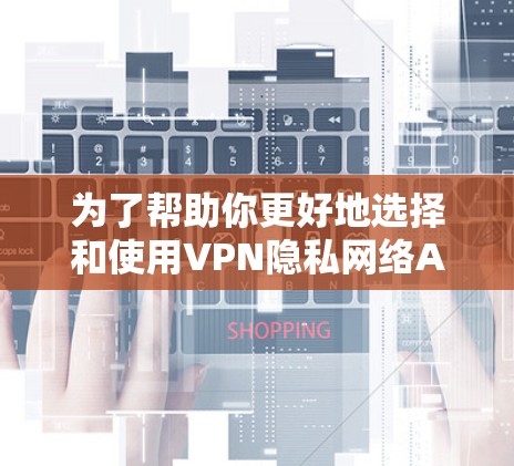 为了帮助你更好地选择和使用VPN隐私网络APP，以下是分步骤的指南