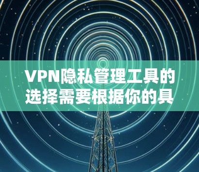 VPN隐私管理工具的选择需要根据你的具体需求和情况来决定。以下是一些常见的VPN隐私管理工具，供你参考