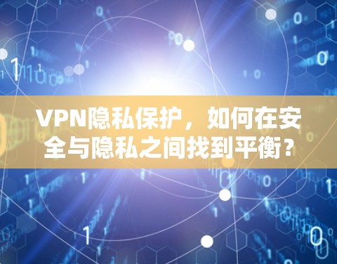 VPN隐私保护,如何在安全与隐私之间找到平衡?