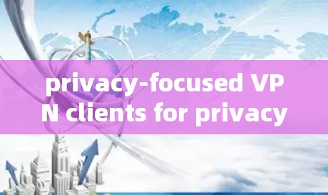 privacy-focused VPN clients for privacy-sensitive users