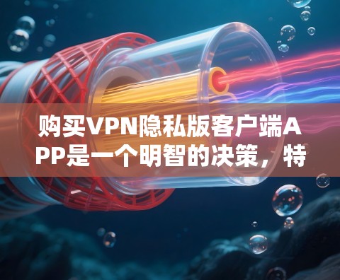 购买VPN隐私版客户端APP是一个明智的决策，特别是当你的设备隐私和安全受到重视时。以下是一个清晰的步骤指南，帮助你做出明智的选择