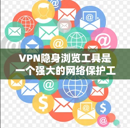 VPN隐身浏览工具是一个强大的网络保护工具，可以帮助您访问敏感网站，同时保护您的网络和数据安全。以下是使用VPN隐身浏览工具的详细步骤
