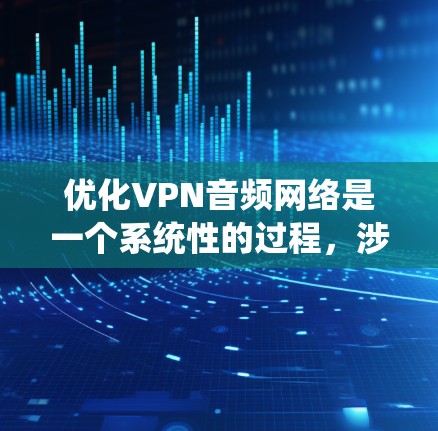 优化VPN音频网络是一个系统性的过程,涉及多个因素的综合考量。以下是一个逐步的优化建议,帮助您有效提升网络性能