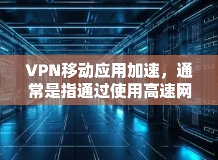 VPN移动应用加速，通常是指通过使用高速网络或优化应用来提升VPN体验。以下是一些常见的VPN移动应用以及如何加速其性能