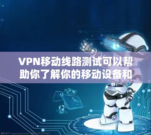 VPN移动线路测试可以帮助你了解你的移动设备和VPN服务在特定位置的网络情况，这在选择VPN服务或优化网络配置时非常重要。以下是一些步骤和方法来测试VPN移动线路