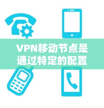 VPN移动节点是通过特定的配置在移动设备上运行VPN服务的技术。以下是关于VPN移动节点的一些关键点和步骤
