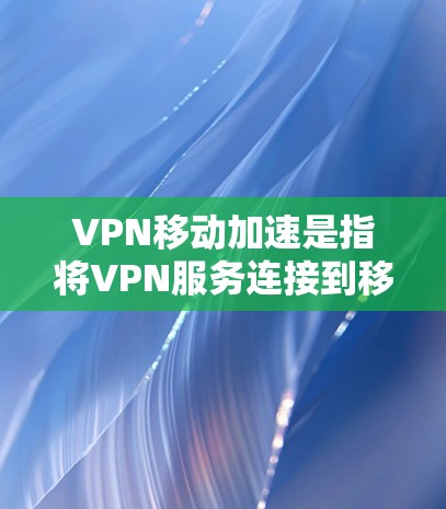 VPN移动加速是指将VPN服务连接到移动设备上，方便用户在移动设备上进行VPN访问。这不仅可以增加用户使用的设备时间，还能提升设备的稳定性，同时满足移动用户的需求。以下是如何设置VPN移动加速的步骤