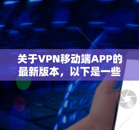 关于VPN移动端APP的最新版本,以下是一些关键点的总结