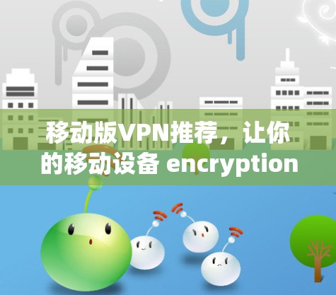 移动版VPN推荐，让你的移动设备 encryption 环保 现代 区块链