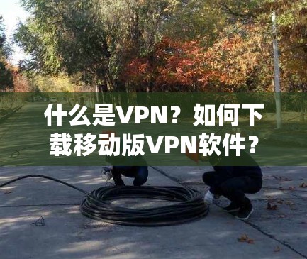 什么是VPN?如何下载移动版VPN软件?