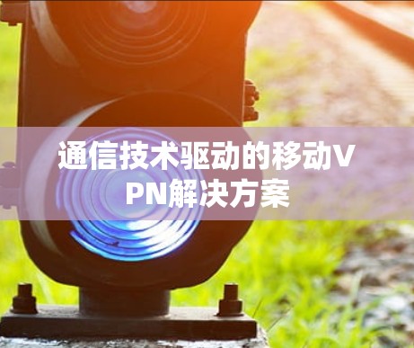 通信技术驱动的移动VPN解决方案