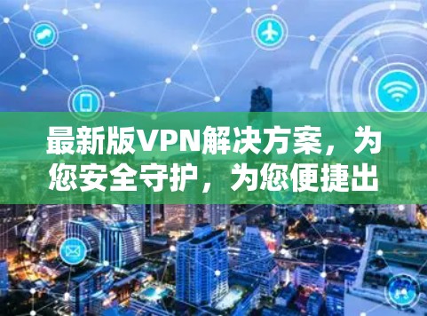 最新版VPN解决方案，为您安全守护，为您便捷出行