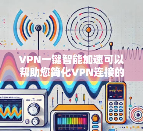VPN一键智能加速可以帮助您简化VPN连接的管理，提升网络效率和安全性。以下是一些常见的VPN加速服务和功能，帮助您更好地使用一键智能加速