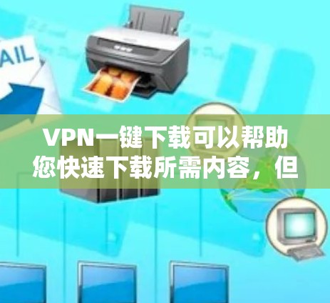 VPN一键下载可以帮助您快速下载所需内容，但需要确保下载过程中的安全。以下是一些通用的VPN下载工具和方法，您可以根据自己的设备选择合适的下载方式