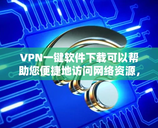 VPN一键软件下载可以帮助您便捷地访问网络资源,解决VPN访问问题。以下是获取和安装VPN软件的简单步骤