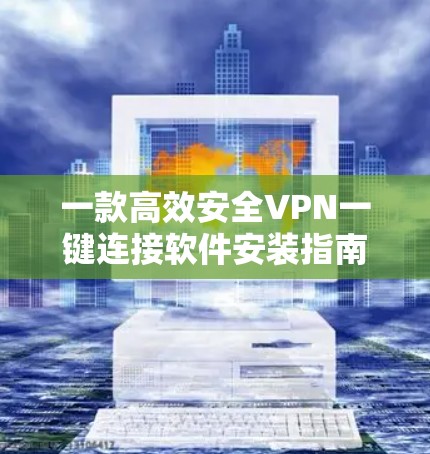 一款高效安全VPN一键连接软件安装指南