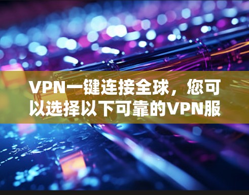 VPN一键连接全球，您可以选择以下可靠的VPN服务