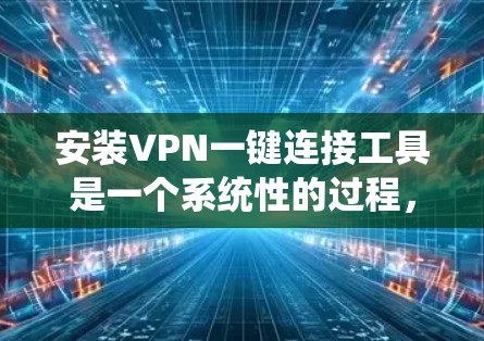 安装VPN一键连接工具是一个系统性的过程,需要谨慎和耐心。以下是一步步的指南,帮助您顺利安装和使用这些工具