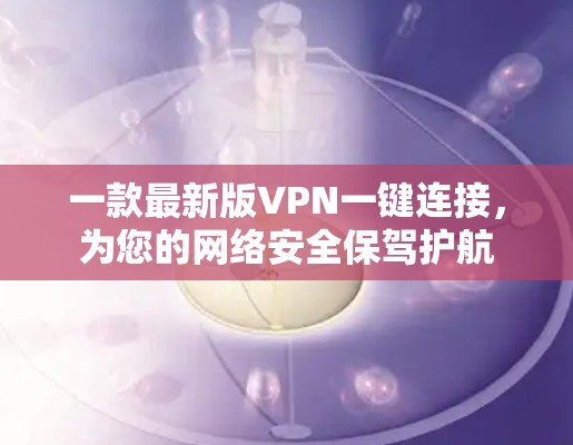 一款最新版VPN一键连接，为您的网络安全保驾护航