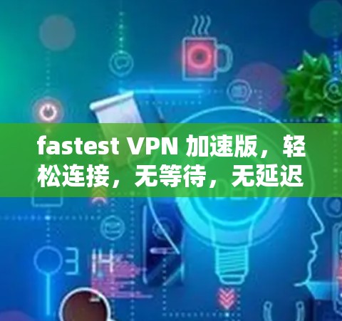 fastest VPN 加速版,轻松连接,无等待,无延迟!