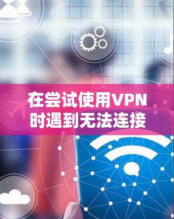 在尝试使用VPN时遇到无法连接到目标服务器的问题，可以按照以下步骤进行排查和解决