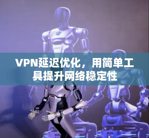 VPN延迟优化，用简单工具提升网络稳定性