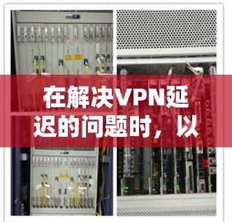 在解决VPN延迟的问题时，以下是一些关键因素和应对策略