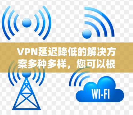 VPN延迟降低的解决方案多种多样，您可以根据您的需求选择最适合的选项。以下是一些实用的解决方法