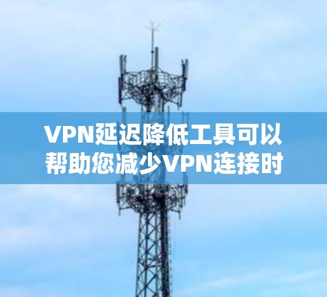 VPN延迟降低工具可以帮助您减少VPN连接时的延迟，从而更好地享受网络服务。以下是一些常见的VPN延迟降低工具，您可以根据自己的需求选择合适的工具