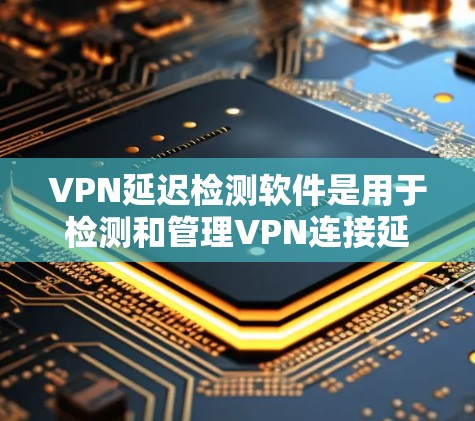 VPN延迟检测软件是用于检测和管理VPN连接延迟的工具，确保用户能够持续使用VPN服务。以下是详细的分析和建议