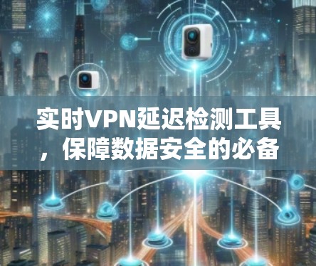 实时VPN延迟检测工具，保障数据安全的必备神器
