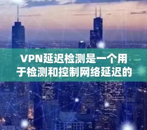 VPN延迟检测是一个用于检测和控制网络延迟的系统，帮助用户更稳定地使用VPN。以下是对 VPN 网络延迟检测的详细介绍