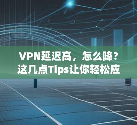 VPN延迟高，怎么降？这几点Tips让你轻松应对