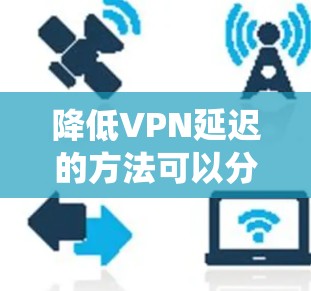 降低VPN延迟的方法可以分为多个步骤，涉及了解原因、优化设置、选择服务、分析环境以及使用工具。以下是一个系统化的解决方案