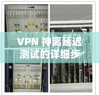 VPN 抻离延迟测试的详细步骤、注意事项和解决方案