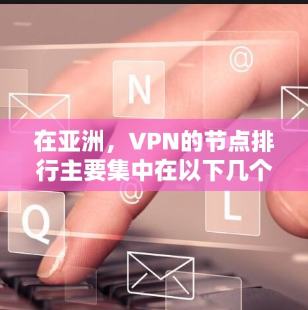 在亚洲，VPN的节点排行主要集中在以下几个地区的集中运营，每个地区的选择和运营各有特点