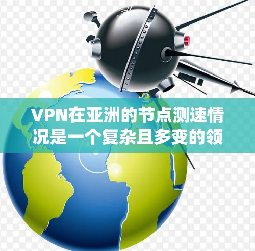 VPN在亚洲的节点测速情况是一个复杂且多变的领域，涉及多个方面。以下是对 VPN 在亚洲主要节点测速情况的系统化总结
