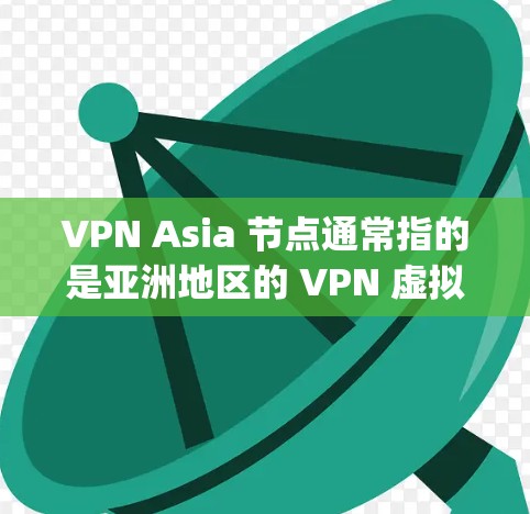 VPN Asia 节点通常指的是亚洲地区的 VPN 虚拟网络)服务器或节点。这些服务器用于提供VPN服务，允许用户在亚洲地区的网络设备上进行数据传输和加密通信