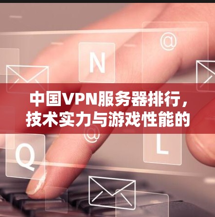 中国VPN服务器排行，技术实力与游戏性能的较量