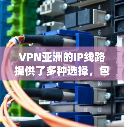 VPN亚洲的IP线路提供了多种选择,包括国内的电信、移动、联通等运营商的VPN服务,以及国际VPN服务如EA、OpenScope、CableVision等。以下是一些具体的步骤和建议