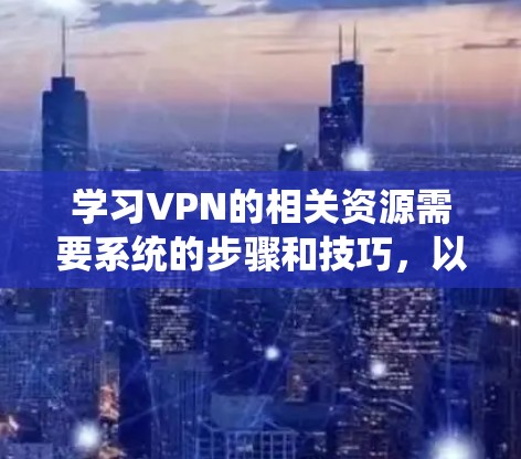 学习VPN的相关资源需要系统的步骤和技巧,以下是一个详细的指南