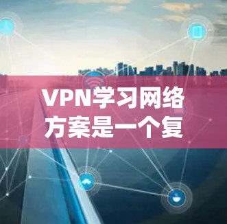 VPN学习网络方案是一个复杂而系统的过程,需要确保安全性和隐私性。以下是一份全面的VPN学习网络方案,涵盖从设置到使用的整个流程