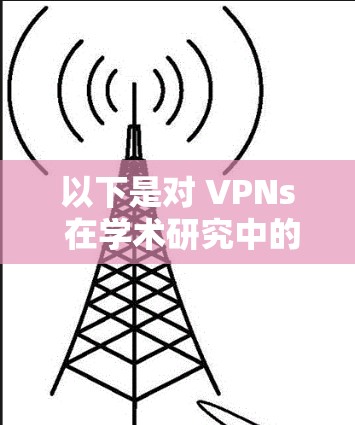 以下是对 VPNs 在学术研究中的具体应用和影响的详细分析