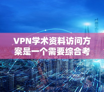 VPN学术资料访问方案是一个需要综合考虑安全、合规性和用户需求的流程。以下是一个通用的VPN学术资料访问方案，供您参考