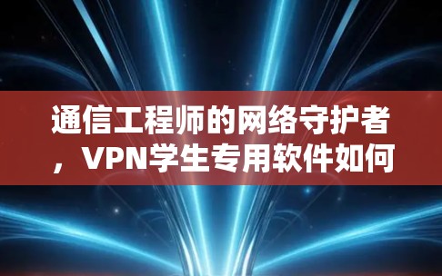 通信工程师的网络守护者，VPN学生专用软件如何保护你的信息安全