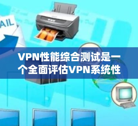 VPN性能综合测试是一个全面评估VPN系统性能的复杂过程，涉及多个方面。以下是一个结构化的总结，帮助您理解如何进行和优化VPN性能测试