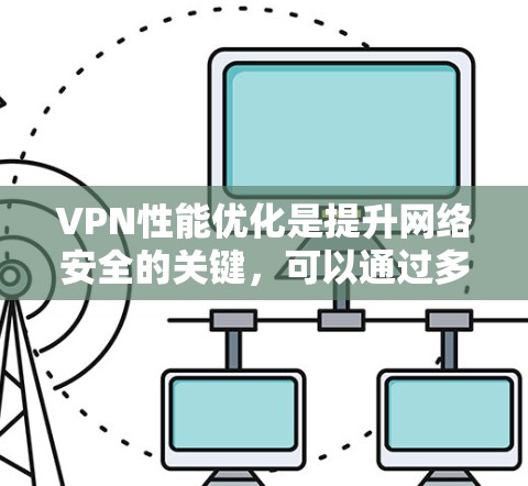 VPN性能优化是提升网络安全的关键，可以通过多个方面来实现。以下是一步步的优化建议