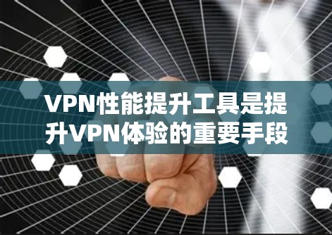 VPN性能提升工具是提升VPN体验的重要手段，涵盖了多种类型和功能。以下是一些常用的VPN性能提升工具及其特点和使用步骤