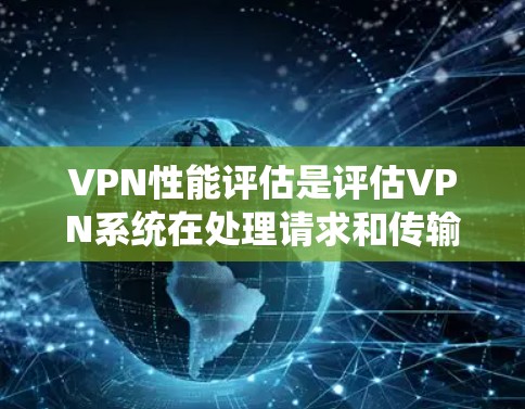 VPN性能评估是评估VPN系统在处理请求和传输数据时的表现，包括延迟、响应时间、稳定性等技术指标。以下是详细的步骤和解释